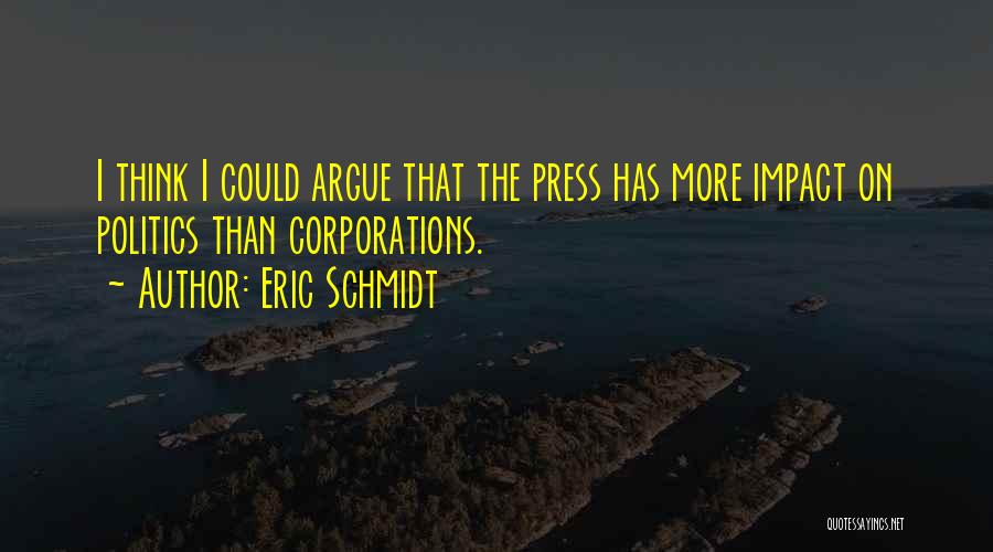 Eric Schmidt Quotes: I Think I Could Argue That The Press Has More Impact On Politics Than Corporations.