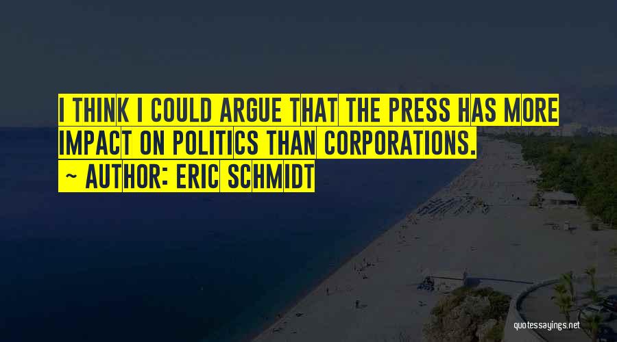 Eric Schmidt Quotes: I Think I Could Argue That The Press Has More Impact On Politics Than Corporations.