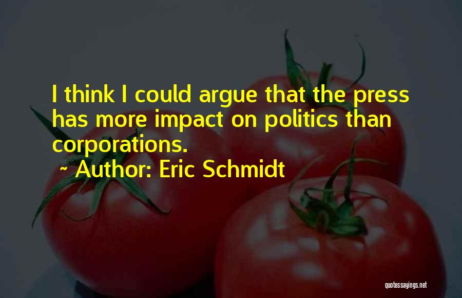 Eric Schmidt Quotes: I Think I Could Argue That The Press Has More Impact On Politics Than Corporations.