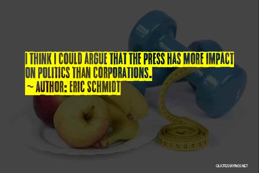 Eric Schmidt Quotes: I Think I Could Argue That The Press Has More Impact On Politics Than Corporations.