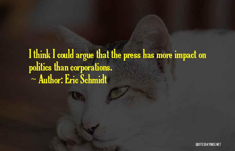 Eric Schmidt Quotes: I Think I Could Argue That The Press Has More Impact On Politics Than Corporations.