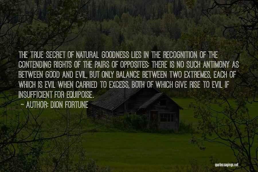 Dion Fortune Quotes: The True Secret Of Natural Goodness Lies In The Recognition Of The Contending Rights Of The Pairs Of Opposites; There