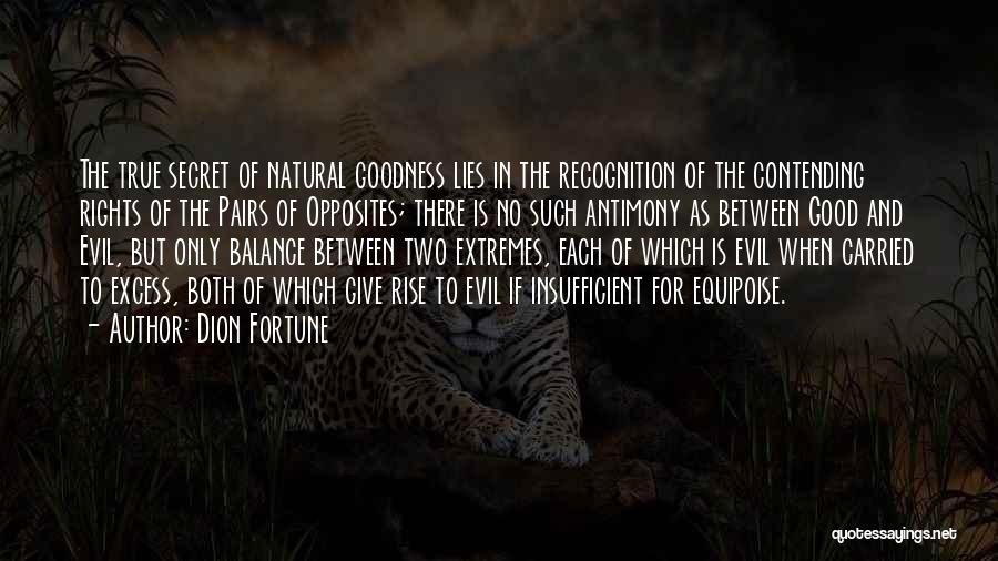 Dion Fortune Quotes: The True Secret Of Natural Goodness Lies In The Recognition Of The Contending Rights Of The Pairs Of Opposites; There