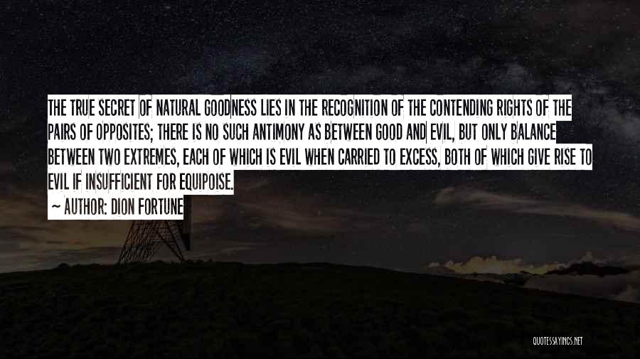 Dion Fortune Quotes: The True Secret Of Natural Goodness Lies In The Recognition Of The Contending Rights Of The Pairs Of Opposites; There