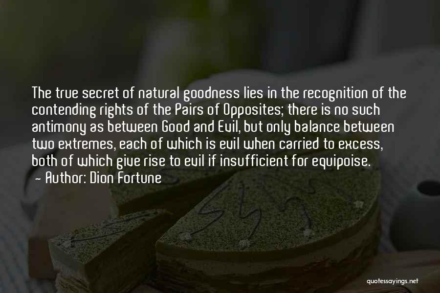 Dion Fortune Quotes: The True Secret Of Natural Goodness Lies In The Recognition Of The Contending Rights Of The Pairs Of Opposites; There