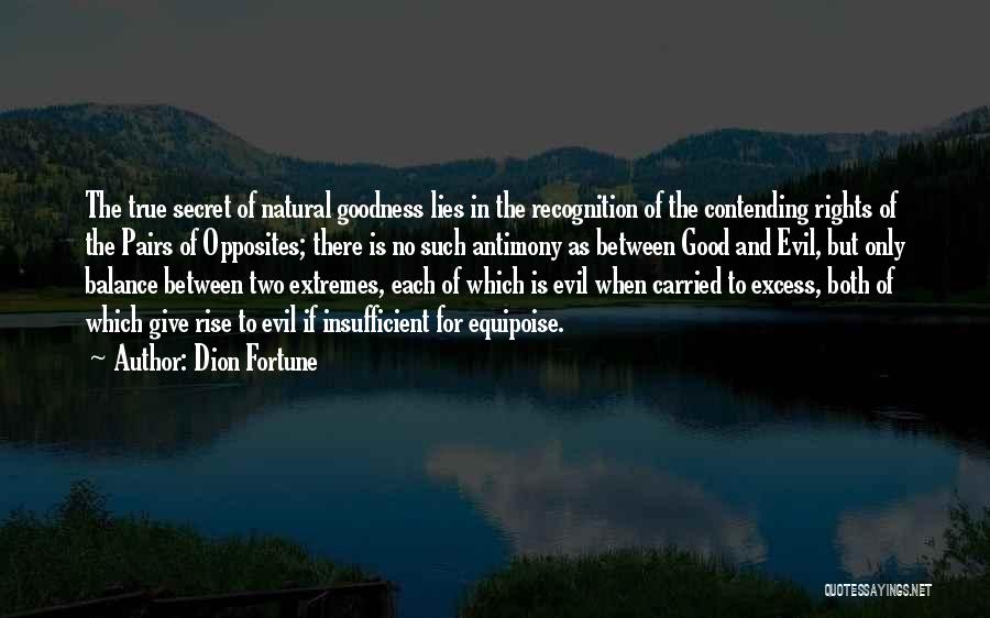 Dion Fortune Quotes: The True Secret Of Natural Goodness Lies In The Recognition Of The Contending Rights Of The Pairs Of Opposites; There