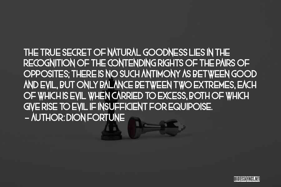 Dion Fortune Quotes: The True Secret Of Natural Goodness Lies In The Recognition Of The Contending Rights Of The Pairs Of Opposites; There