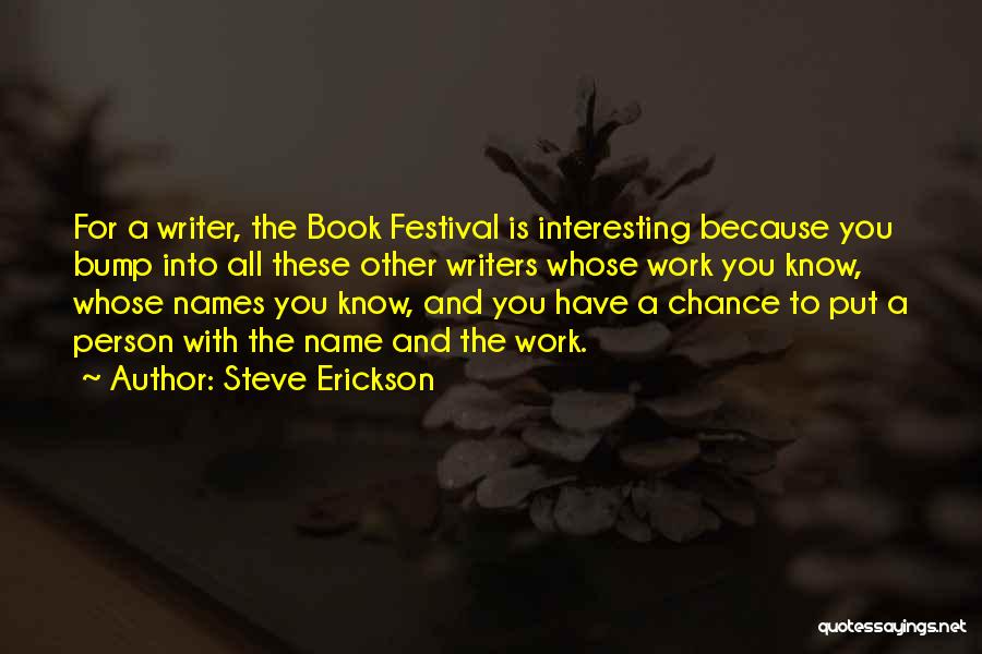 Steve Erickson Quotes: For A Writer, The Book Festival Is Interesting Because You Bump Into All These Other Writers Whose Work You Know,