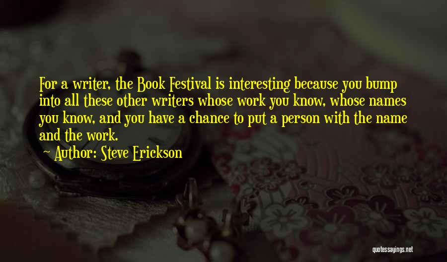 Steve Erickson Quotes: For A Writer, The Book Festival Is Interesting Because You Bump Into All These Other Writers Whose Work You Know,