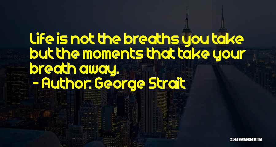 George Strait Quotes: Life Is Not The Breaths You Take But The Moments That Take Your Breath Away.