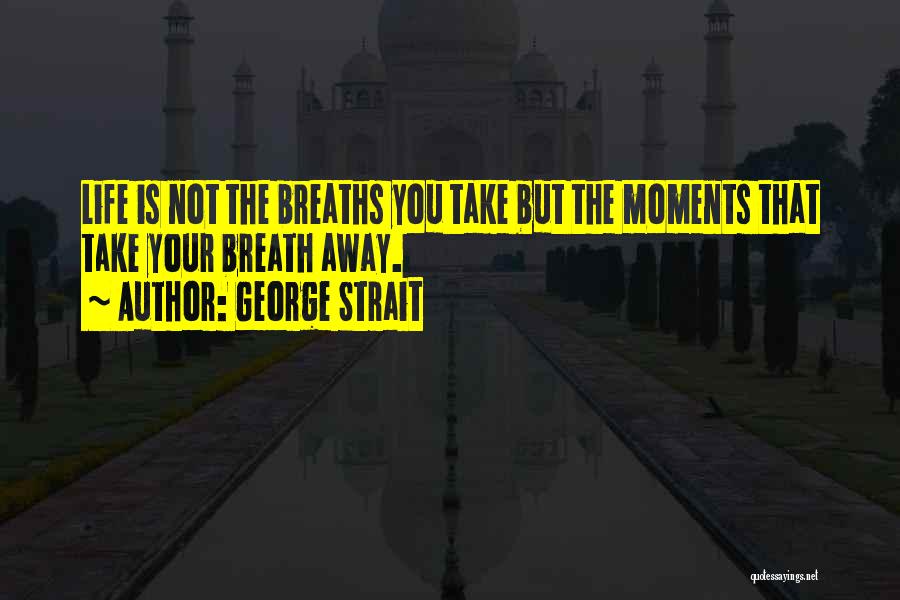 George Strait Quotes: Life Is Not The Breaths You Take But The Moments That Take Your Breath Away.