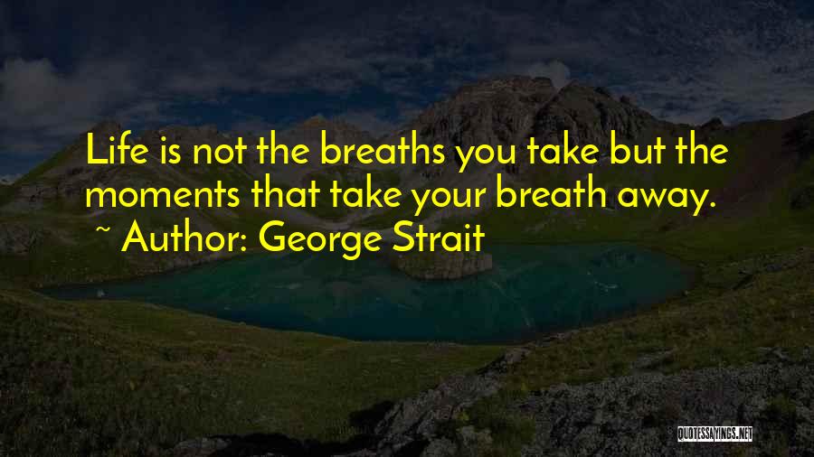 George Strait Quotes: Life Is Not The Breaths You Take But The Moments That Take Your Breath Away.