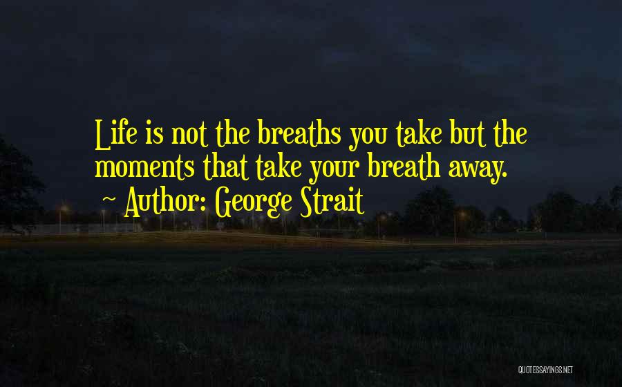 George Strait Quotes: Life Is Not The Breaths You Take But The Moments That Take Your Breath Away.