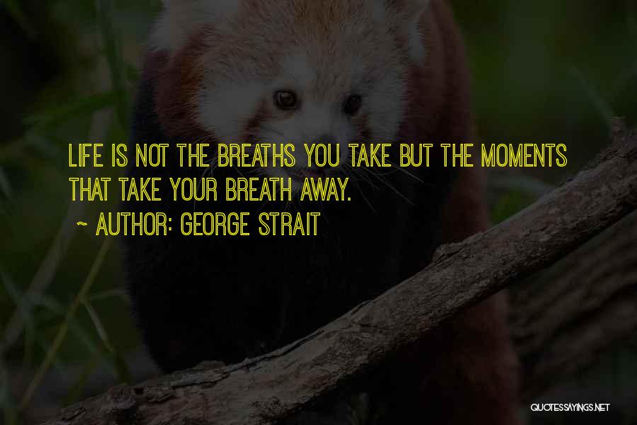 George Strait Quotes: Life Is Not The Breaths You Take But The Moments That Take Your Breath Away.