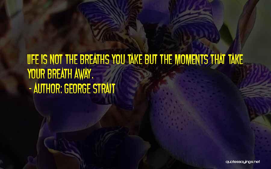 George Strait Quotes: Life Is Not The Breaths You Take But The Moments That Take Your Breath Away.
