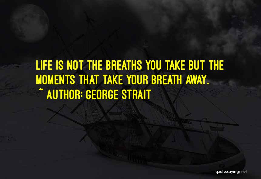 George Strait Quotes: Life Is Not The Breaths You Take But The Moments That Take Your Breath Away.