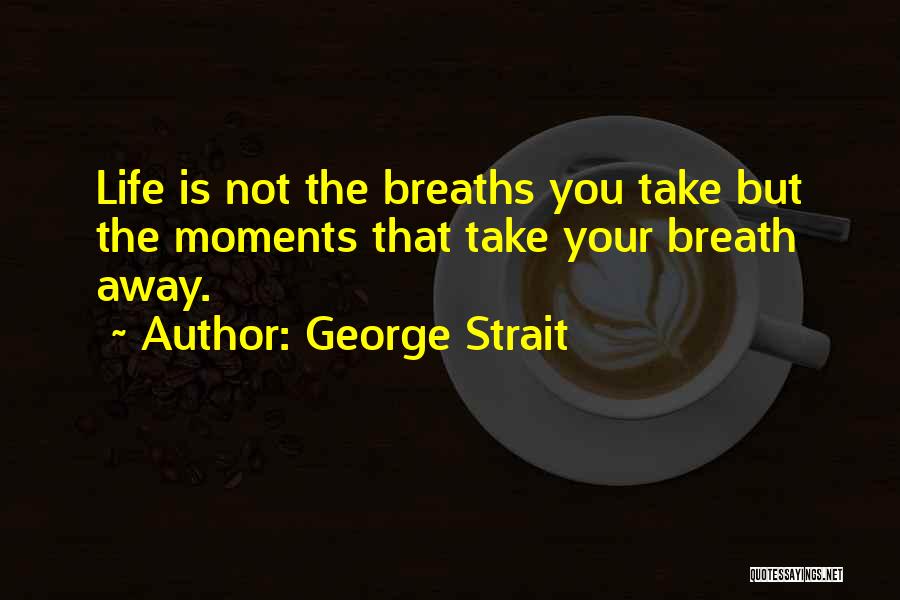George Strait Quotes: Life Is Not The Breaths You Take But The Moments That Take Your Breath Away.
