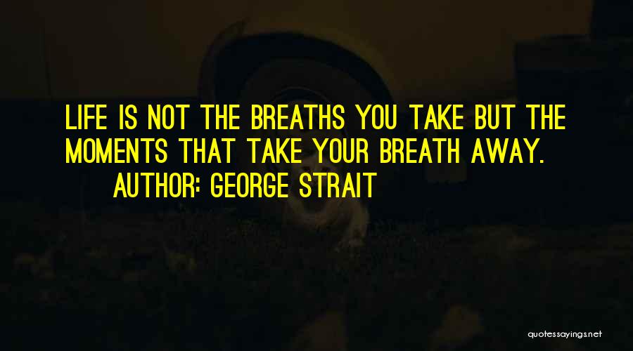 George Strait Quotes: Life Is Not The Breaths You Take But The Moments That Take Your Breath Away.