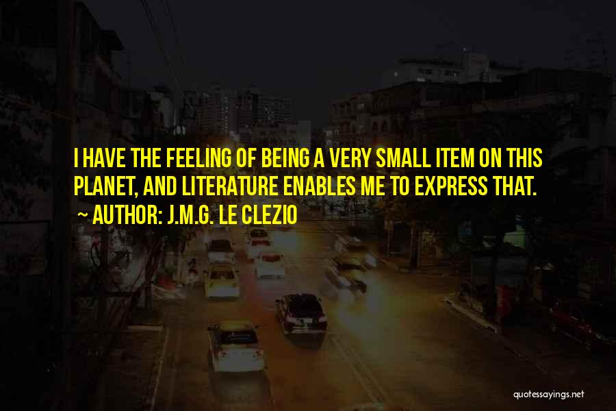 J.M.G. Le Clezio Quotes: I Have The Feeling Of Being A Very Small Item On This Planet, And Literature Enables Me To Express That.