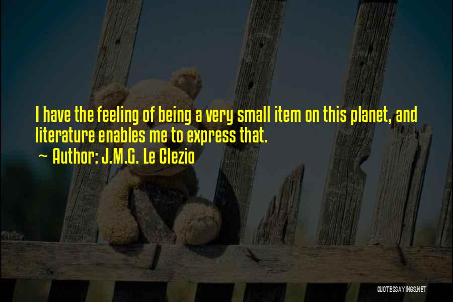 J.M.G. Le Clezio Quotes: I Have The Feeling Of Being A Very Small Item On This Planet, And Literature Enables Me To Express That.