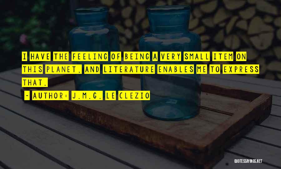 J.M.G. Le Clezio Quotes: I Have The Feeling Of Being A Very Small Item On This Planet, And Literature Enables Me To Express That.