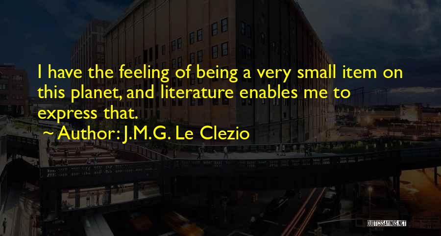 J.M.G. Le Clezio Quotes: I Have The Feeling Of Being A Very Small Item On This Planet, And Literature Enables Me To Express That.