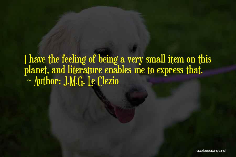 J.M.G. Le Clezio Quotes: I Have The Feeling Of Being A Very Small Item On This Planet, And Literature Enables Me To Express That.