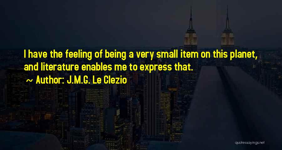 J.M.G. Le Clezio Quotes: I Have The Feeling Of Being A Very Small Item On This Planet, And Literature Enables Me To Express That.