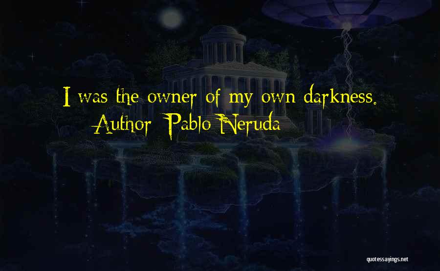 Pablo Neruda Quotes: I Was The Owner Of My Own Darkness.