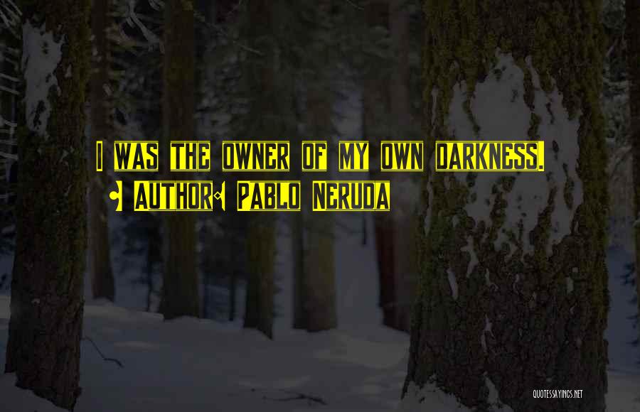 Pablo Neruda Quotes: I Was The Owner Of My Own Darkness.