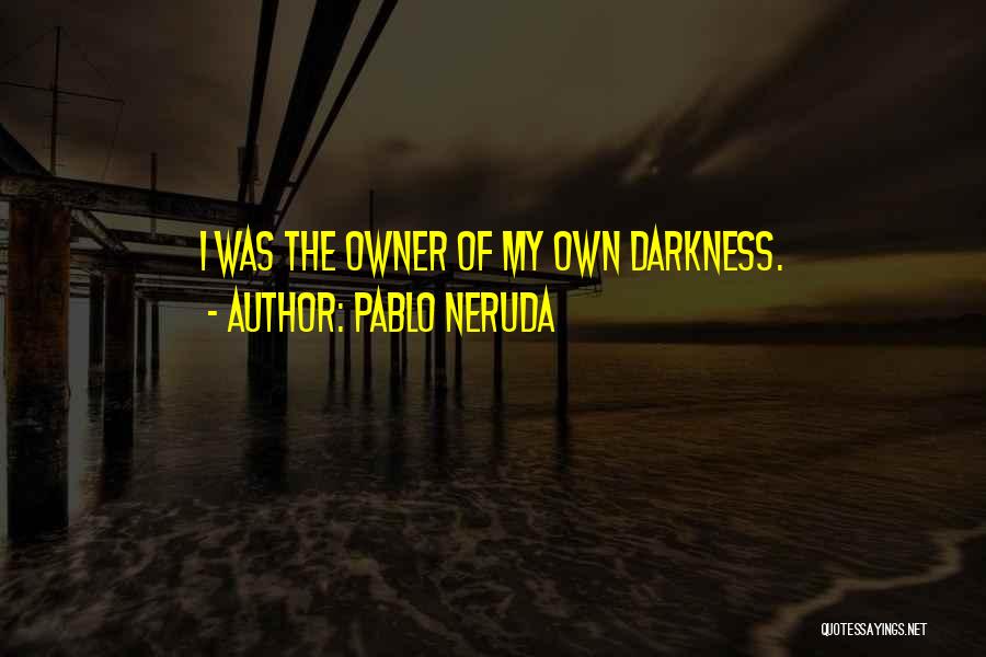 Pablo Neruda Quotes: I Was The Owner Of My Own Darkness.