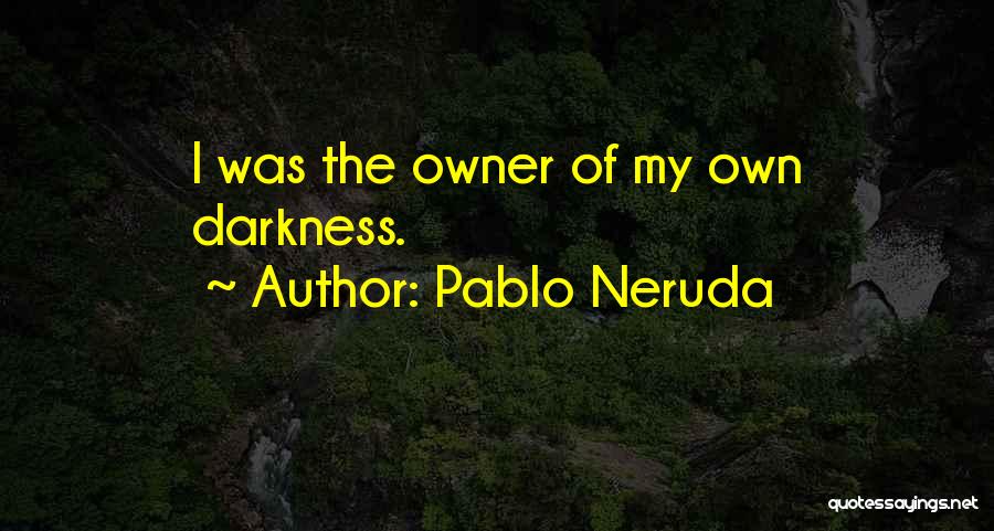 Pablo Neruda Quotes: I Was The Owner Of My Own Darkness.
