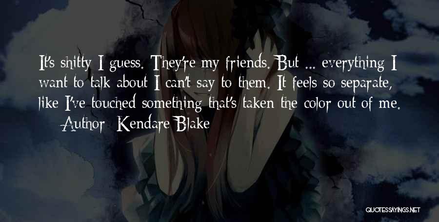 Kendare Blake Quotes: It's Shitty I Guess. They're My Friends. But ... Everything I Want To Talk About I Can't Say To Them.