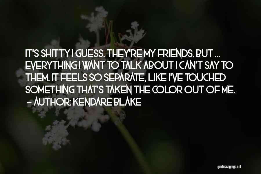 Kendare Blake Quotes: It's Shitty I Guess. They're My Friends. But ... Everything I Want To Talk About I Can't Say To Them.