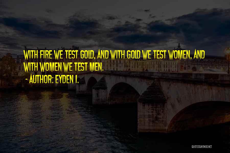 Eyden I. Quotes: With Fire We Test Gold, And With Gold We Test Women, And With Women We Test Men.