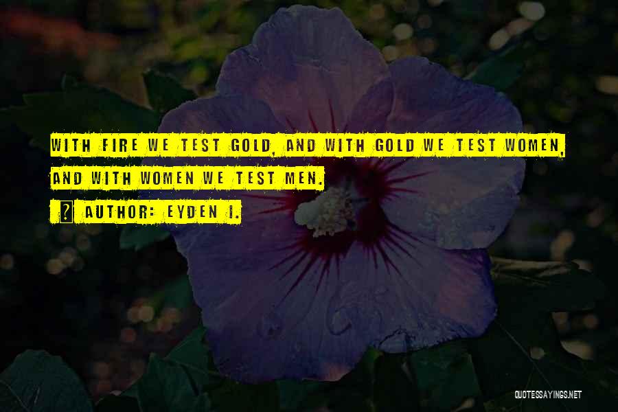 Eyden I. Quotes: With Fire We Test Gold, And With Gold We Test Women, And With Women We Test Men.