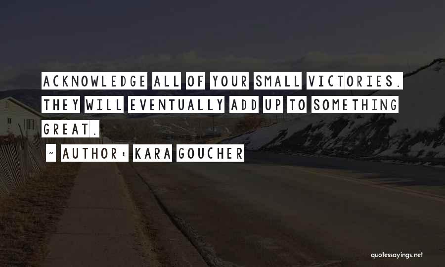 Kara Goucher Quotes: Acknowledge All Of Your Small Victories. They Will Eventually Add Up To Something Great.