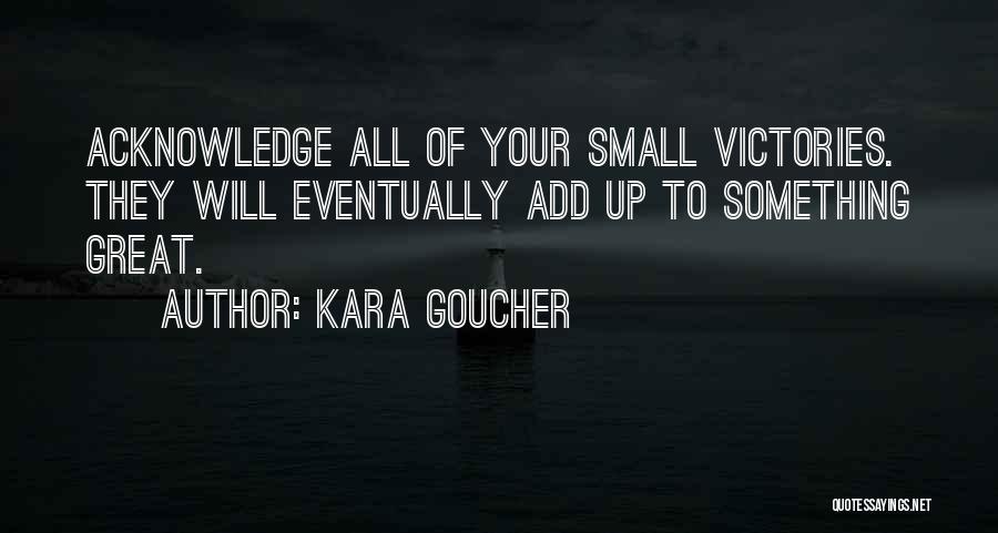 Kara Goucher Quotes: Acknowledge All Of Your Small Victories. They Will Eventually Add Up To Something Great.