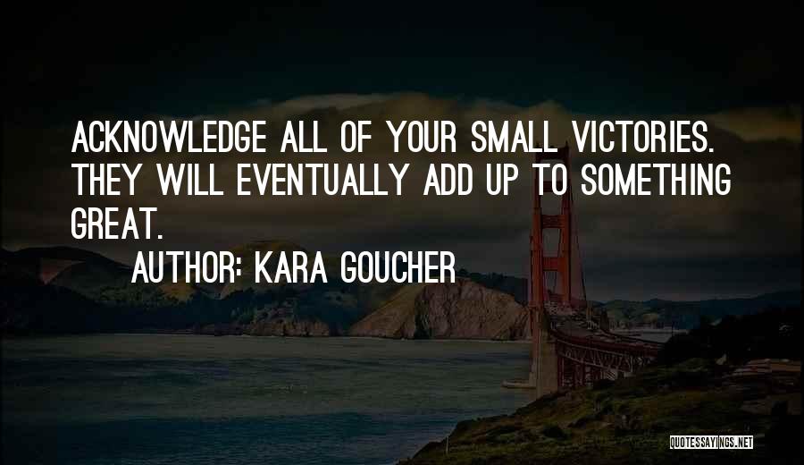 Kara Goucher Quotes: Acknowledge All Of Your Small Victories. They Will Eventually Add Up To Something Great.