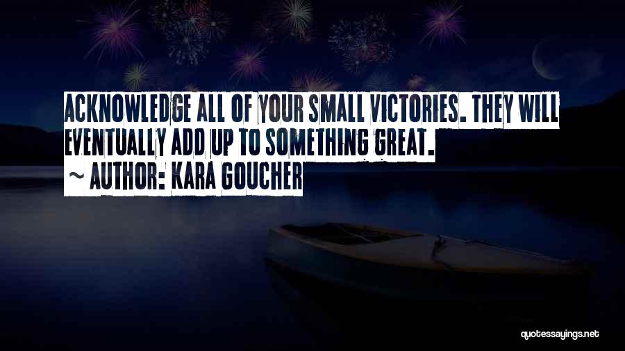 Kara Goucher Quotes: Acknowledge All Of Your Small Victories. They Will Eventually Add Up To Something Great.