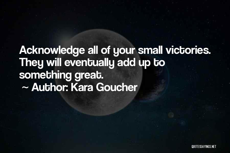 Kara Goucher Quotes: Acknowledge All Of Your Small Victories. They Will Eventually Add Up To Something Great.