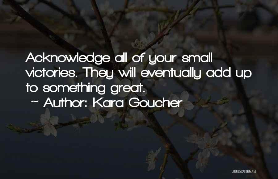 Kara Goucher Quotes: Acknowledge All Of Your Small Victories. They Will Eventually Add Up To Something Great.