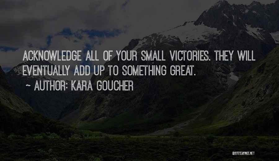 Kara Goucher Quotes: Acknowledge All Of Your Small Victories. They Will Eventually Add Up To Something Great.