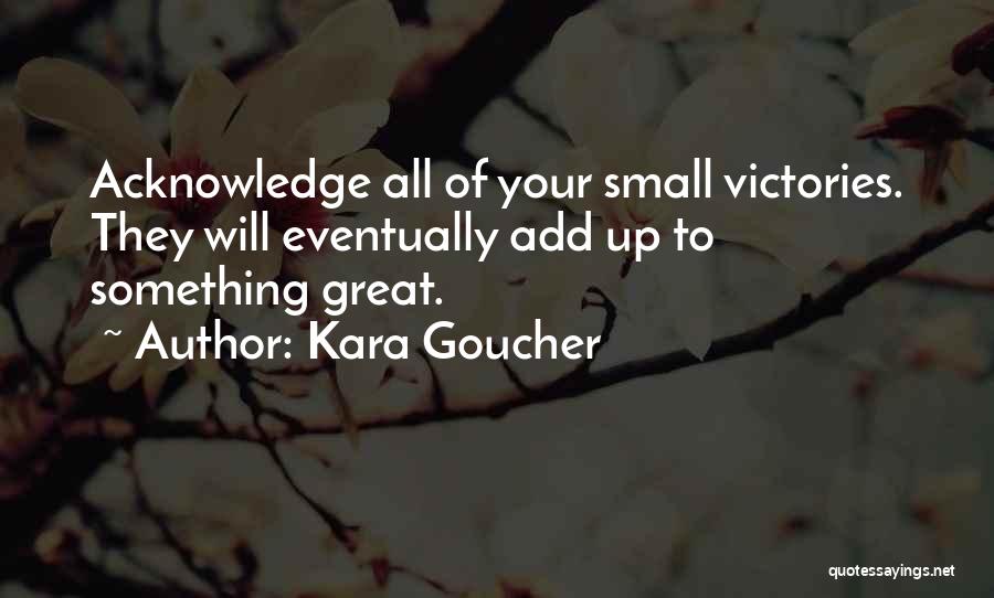 Kara Goucher Quotes: Acknowledge All Of Your Small Victories. They Will Eventually Add Up To Something Great.