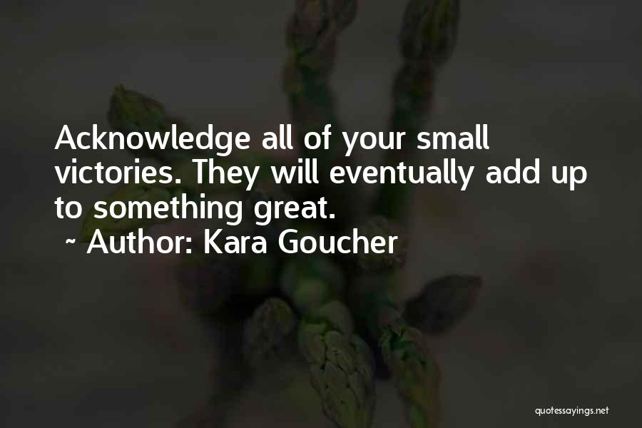 Kara Goucher Quotes: Acknowledge All Of Your Small Victories. They Will Eventually Add Up To Something Great.