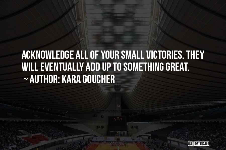 Kara Goucher Quotes: Acknowledge All Of Your Small Victories. They Will Eventually Add Up To Something Great.