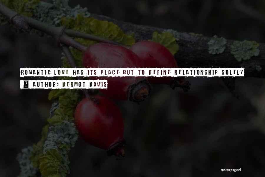 Dermot Davis Quotes: Romantic Love Has Its Place But To Define Relationship Solely In Romantic Terms Is Like Describing Marriage Only By What
