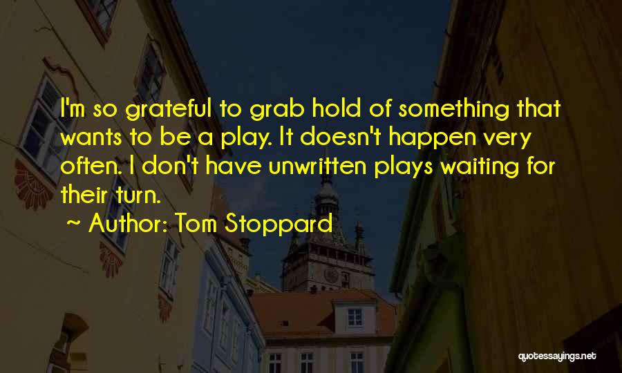 Tom Stoppard Quotes: I'm So Grateful To Grab Hold Of Something That Wants To Be A Play. It Doesn't Happen Very Often. I