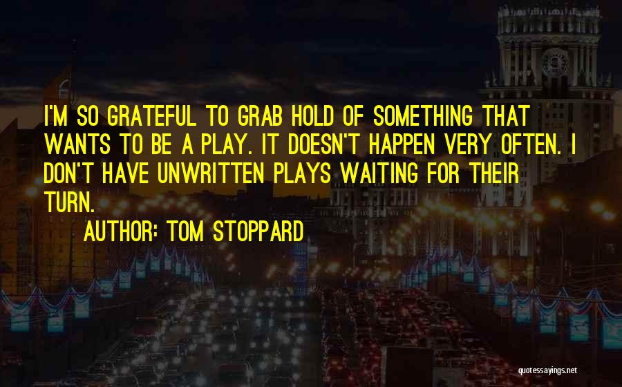 Tom Stoppard Quotes: I'm So Grateful To Grab Hold Of Something That Wants To Be A Play. It Doesn't Happen Very Often. I