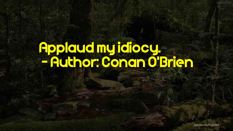 Conan O'Brien Quotes: Applaud My Idiocy.